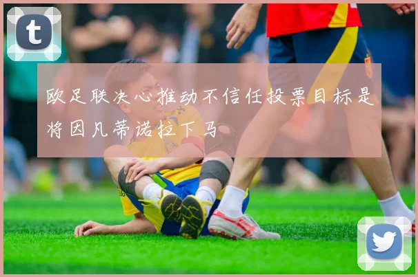 欧足联决心推动不信任投票目标是将因凡蒂诺拉下马