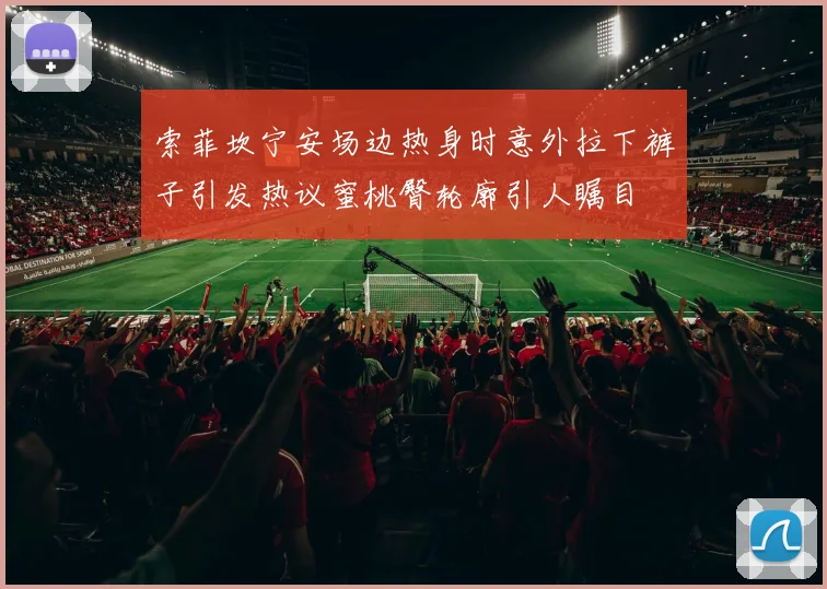 索菲坎宁安场边热身时意外拉下裤子引发热议蜜桃臀轮廓引人瞩目