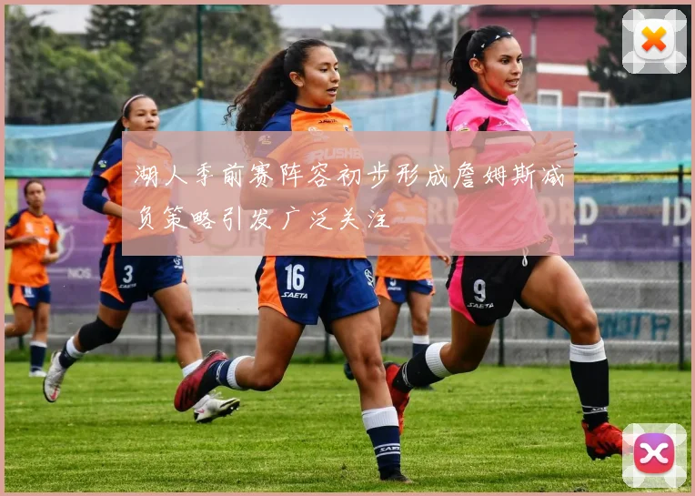 湖人季前赛阵容初步形成詹姆斯减负策略引发广泛关注