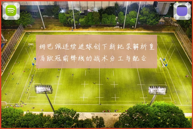 姆巴佩连续进球创下新纪录解析皇马欧冠前锋线的战术分工与配合