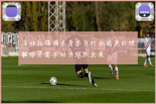 马祖拉强调亲身参与对抗能更好理解球员需求助力球队发展