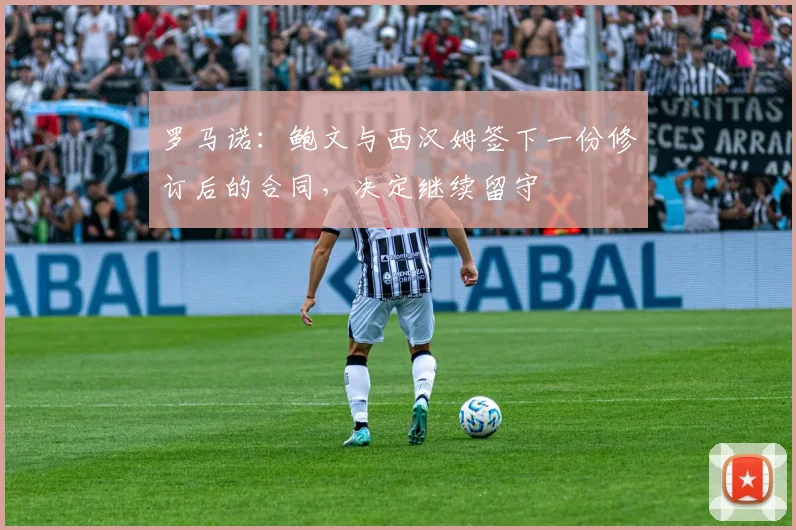 罗马诺：鲍文与西汉姆签下一份修订后的合同，决定继续留守