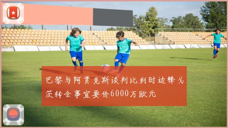 巴黎与阿贾克斯谈判比利时边锋戈茨转会事宜要价6000万欧元