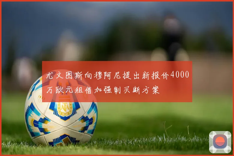 尤文图斯向穆阿尼提出新报价4000万欧元租借加强制买断方案