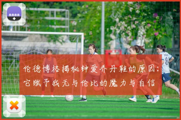 伦德博格揭秘钟爱乔丹鞋的原因：它赋予我无与伦比的魔力与自信