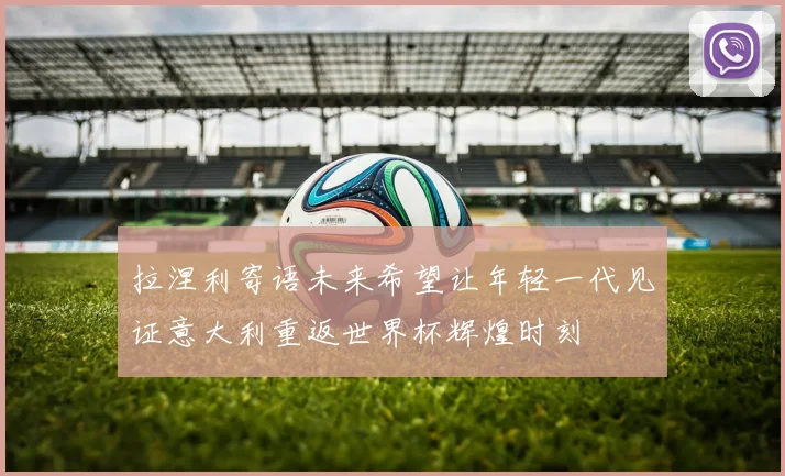 拉涅利寄语未来希望让年轻一代见证意大利重返世界杯辉煌时刻