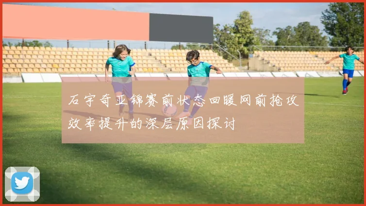 石宇奇亚锦赛前状态回暖网前抢攻效率提升的深层原因探讨